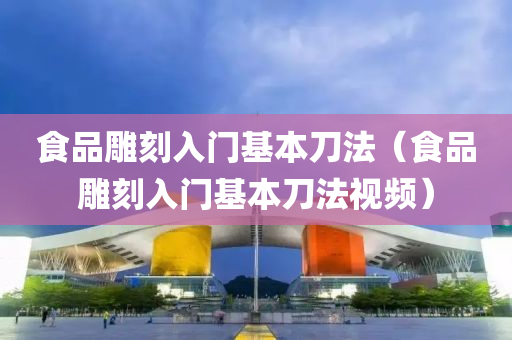 食品雕刻入门基本刀法（食品雕刻入门基本刀法视频）