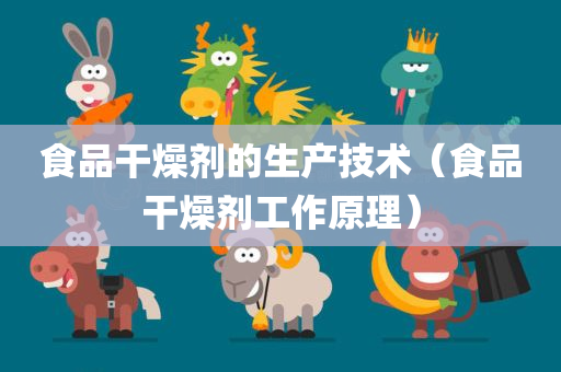 食品干燥剂的生产技术（食品干燥剂工作原理）