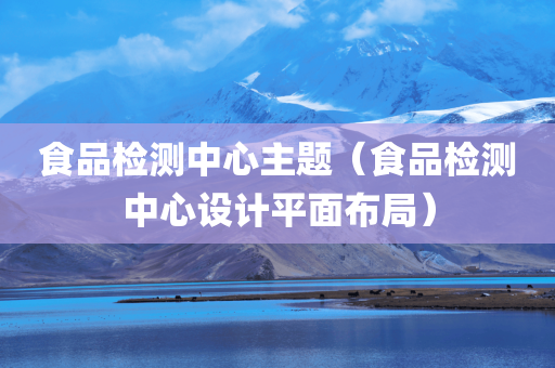 食品检测中心主题（食品检测中心设计平面布局）