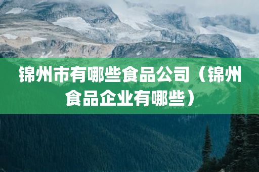 锦州市有哪些食品公司（锦州食品企业有哪些）