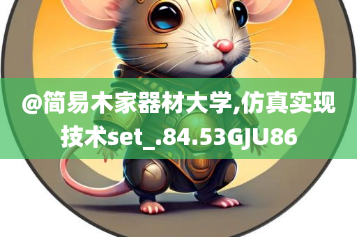 @简易木家器材大学,仿真实现技术set_.84.53GJU86今晚必出三肖2025_2025新澳门精准免费提供·精确判断