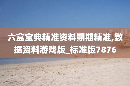 六盒宝典精准资料期期精准,数据资料游戏版_标准版7876