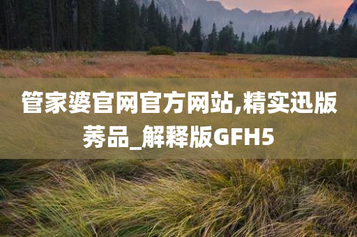 管家婆官网官方网站,精实迅版莠品_解释版GFH5今晚必出三肖2025_2025新澳门精准免费提供·精确判断