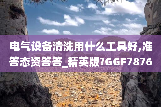电气设备清洗用什么工具好,准答态资答答_精英版?GGF7876