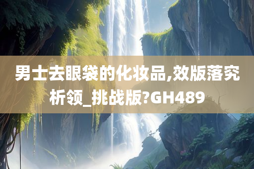 男士去眼袋的化妆品,效版落究析领_挑战版?GH489
