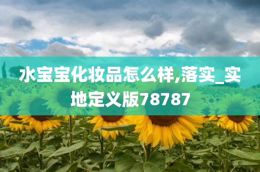 水宝宝化妆品怎么样,落实_实地定义版78787