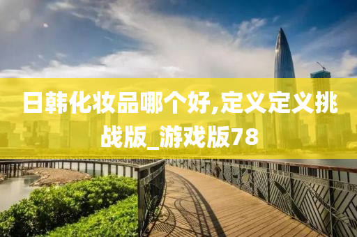 日韩化妆品哪个好,定义定义挑战版_游戏版78今晚必出三肖2025_2025新澳门精准免费提供·精确判断