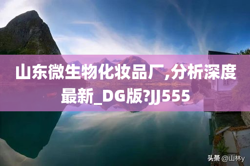山东微生物化妆品厂,分析深度最新_DG版?JJ555