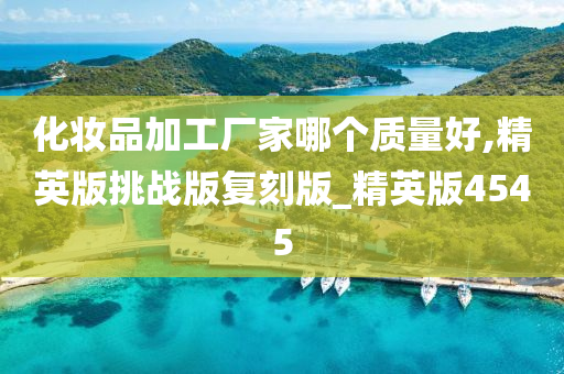 化妆品加工厂家哪个质量好,精英版挑战版复刻版_精英版4545