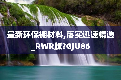 最新环保棚材料,落实迅速精选_RWR版?GJU86