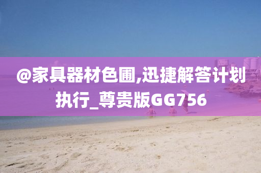 @家具器材色圃,迅捷解答计划执行_尊贵版GG756