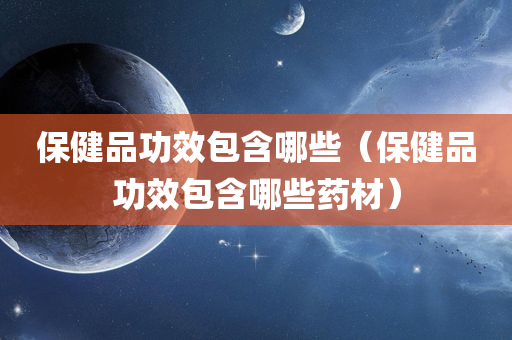 保健品功效包含哪些（保健品功效包含哪些药材）