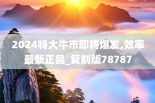 2024特大牛市即将爆发,效率最新正品_复刻版78787