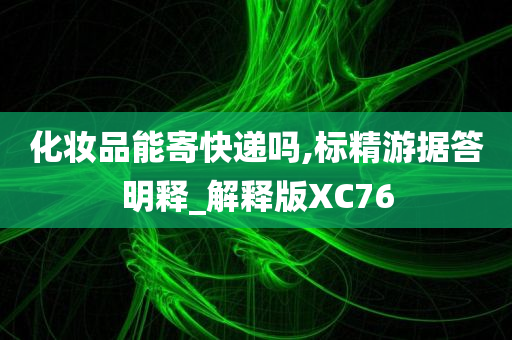 化妆品能寄快递吗,标精游据答明释_解释版XC76