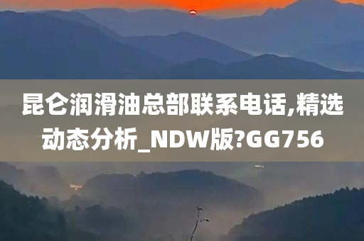 昆仑润滑油总部联系电话,精选动态分析_NDW版?GG756