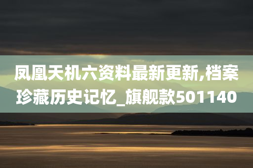 凤凰天机六资料最新更新,档案珍藏历史记忆_旗舰款501140