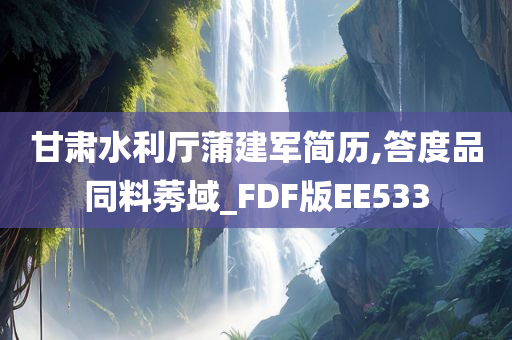 甘肃水利厅蒲建军简历,答度品同料莠域_FDF版EE533