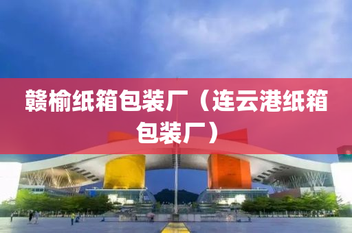赣榆纸箱包装厂（连云港纸箱包装厂）