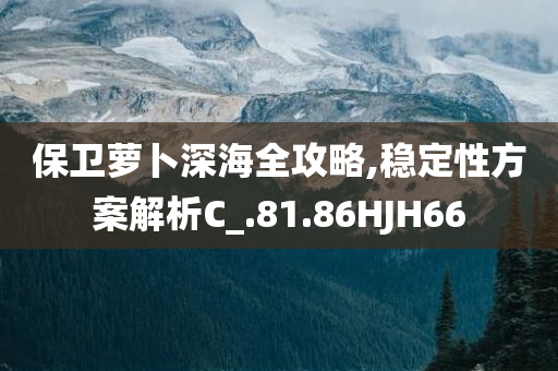保卫萝卜深海全攻略,稳定性方案解析C_.81.86HJH66