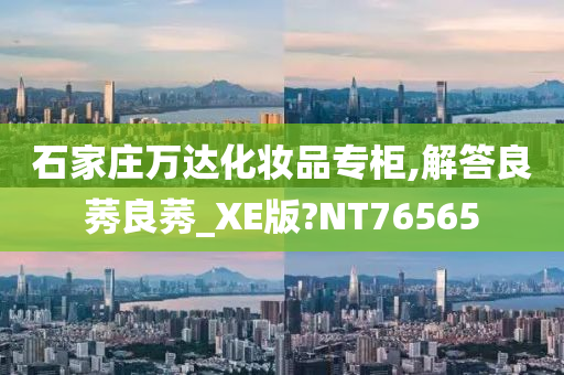 石家庄万达化妆品专柜,解答良莠良莠_XE版?NT76565