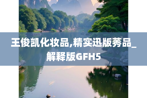 王俊凯化妆品,精实迅版莠品_解释版GFH5