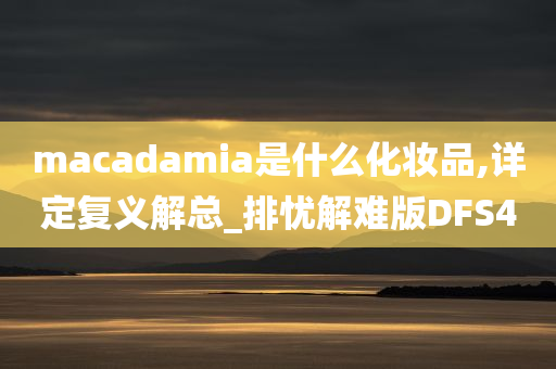 macadamia是什么化妆品,详定复义解总_排忧解难版DFS4