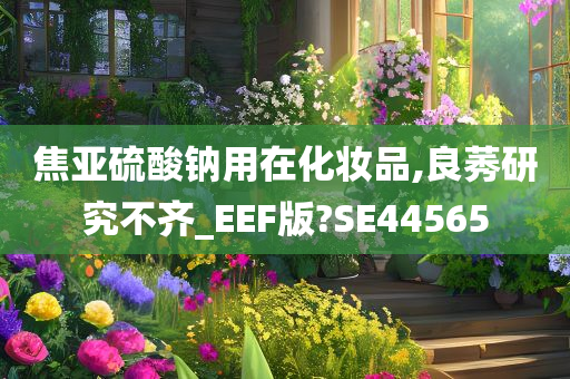 焦亚硫酸钠用在化妆品,良莠研究不齐_EEF版?SE44565今晚必出三肖2025_2025新澳门精准免费提供·精确判断