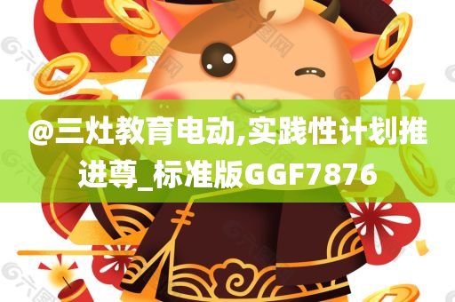 @三灶教育电动,实践性计划推进尊_标准版GGF7876