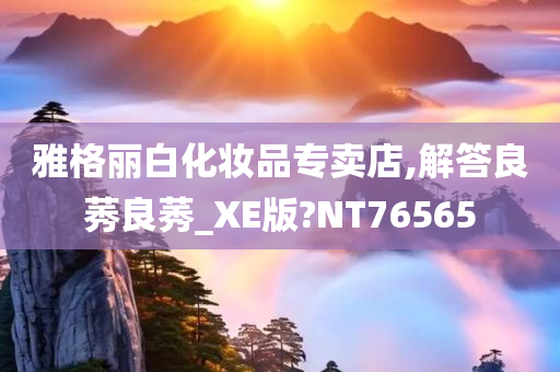今晚必出三肖2025_2025新澳门精准免费提供·精确判断雅格丽白化妆品专卖店,解答良莠良莠_XE版?NT76565