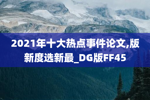 2021年十大热点事件论文,版新度选新最_DG版FF45