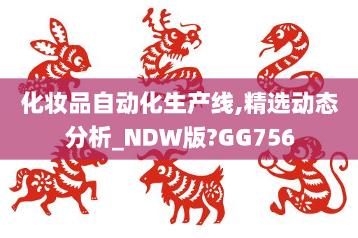 化妆品自动化生产线,精选动态分析_NDW版?GG756