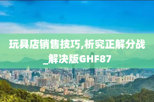 玩具店销售技巧,析究正解分战_解决版GHF87