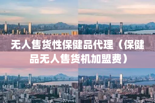 无人售货性保健品代理（保健品无人售货机加盟费）