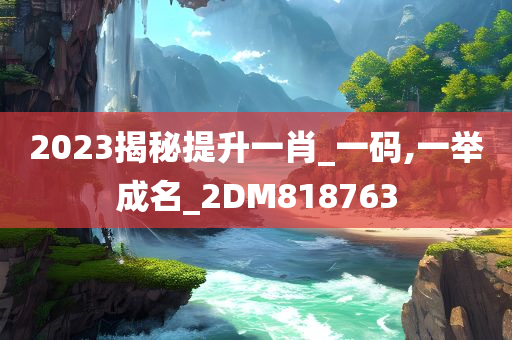 2023揭秘提升一肖_一码,一举成名_2DM818763