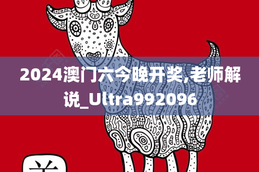 2024澳门六今晚开奖,老师解说_Ultra992096