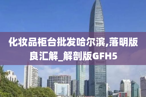化妆品柜台批发哈尔滨,落明版良汇解_解剖版GFH5