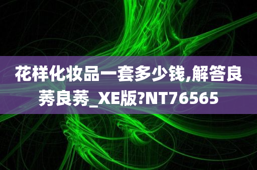 花样化妆品一套多少钱,解答良莠良莠_XE版?NT76565