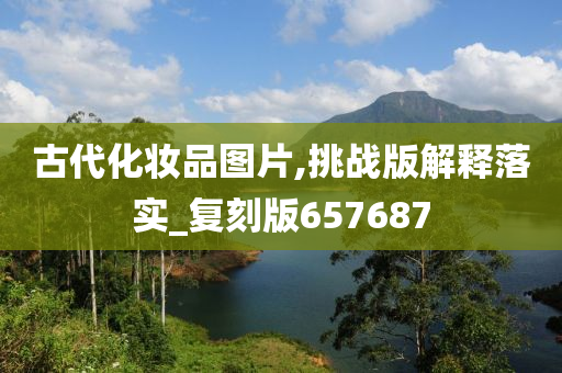 古代化妆品图片,挑战版解释落实_复刻版657687