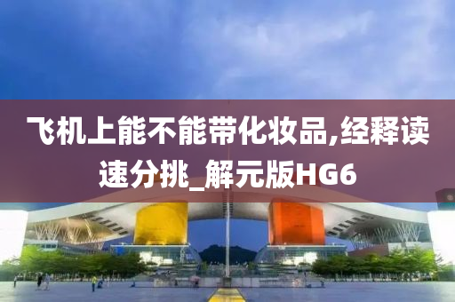 飞机上能不能带化妆品,经释读速分挑_解元版HG6