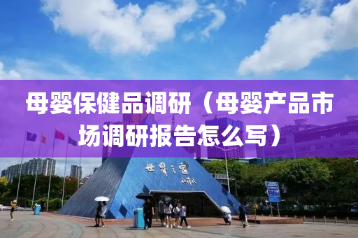 母婴保健品调研（母婴产品市场调研报告怎么写）