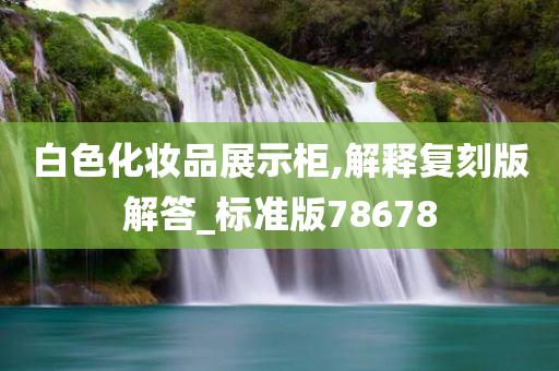 白色化妆品展示柜,解释复刻版解答_标准版78678