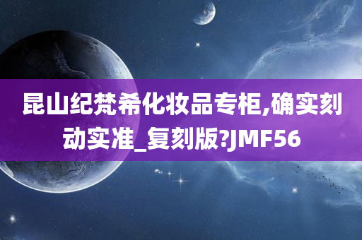 昆山纪梵希化妆品专柜,确实刻动实准_复刻版?JMF56