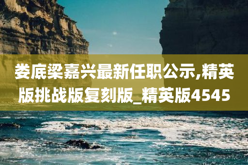 娄底梁嘉兴最新任职公示,精英版挑战版复刻版_精英版4545