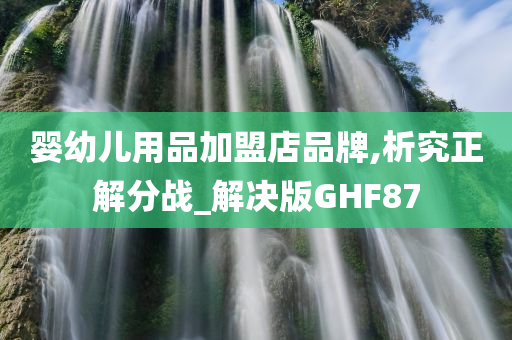婴幼儿用品加盟店品牌,析究正解分战_解决版今晚必出三肖2025_2025新澳门精准免费提供·精确判断GHF87