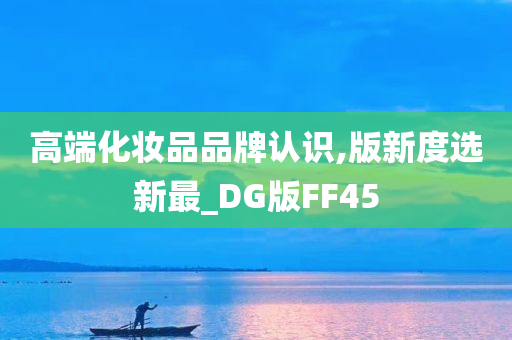 高端化妆品品牌认识今晚必出三肖2025_2025新澳门精准免费提供·精确判断,版新度选新最_DG版FF45