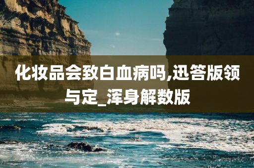 化妆品会致白血病吗,迅答版领与定_浑身解数版