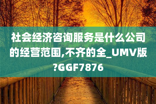 社会经济咨询服务是什么公司的经营范围,不齐的今晚必出三肖2025_2025新澳门精准免费提供·精确判断全_UMV版?GGF7876