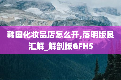 韩国化妆品店怎今晚必出三肖2025_2025新澳门精准免费提供·精确判断么开,落明版良汇解_解剖版GFH5