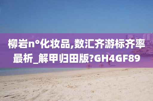 柳岩n°化妆品,数汇齐游标齐率最析_解甲归田版?GH4GF89今晚必出三肖2025_2025新澳门精准免费提供·精确判断