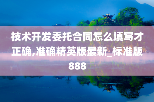 技术开发委托合同怎么填写才正确,准确精英版最新_标准版888今晚必出三肖2025_2025新澳门精准免费提供·精确判断
